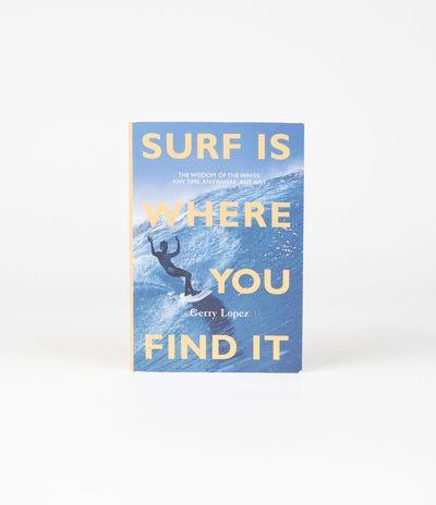 Surf Is Where You Find It: The Wisdom of the Waves: Any Time, Anywhere, Any Way - Gerry Lopez